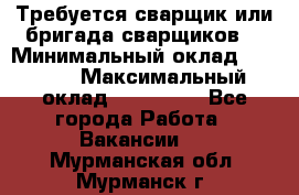 Требуется сварщик или бригада сварщиков  › Минимальный оклад ­ 4 000 › Максимальный оклад ­ 120 000 - Все города Работа » Вакансии   . Мурманская обл.,Мурманск г.